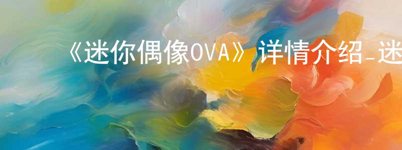 ﻿陈继宏发布﻿《迷你偶像OVA》详情介绍_迷你偶像OVA已完结在线观看_迷你偶像OVA迅雷下载_日漫